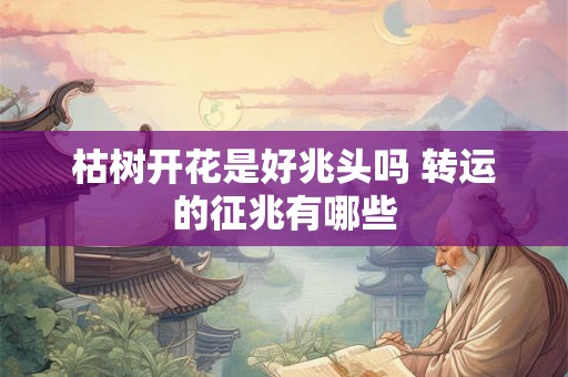 枯树开花是好兆头吗 转运的征兆有哪些