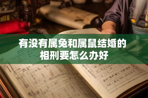 有没有属兔和属鼠结婚的 相刑要怎么办好
