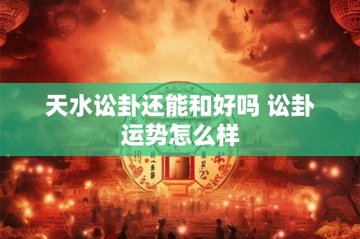 天水讼卦还能和好吗 讼卦运势怎么样