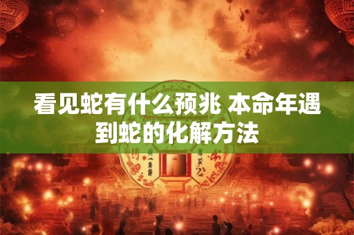 看见蛇有什么预兆 本命年遇到蛇的化解方法