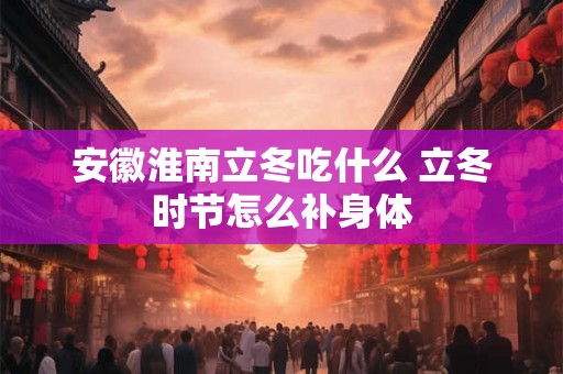 安徽淮南立冬吃什么 立冬时节怎么补身体
