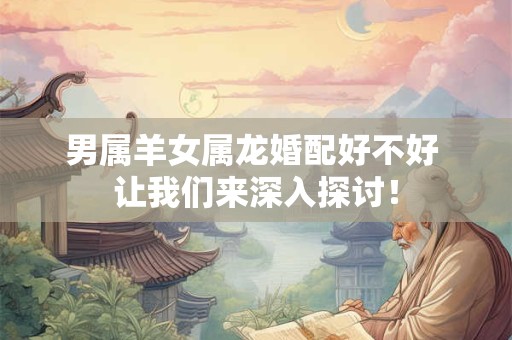 男属羊女属龙婚配好不好 让我们来深入探讨！