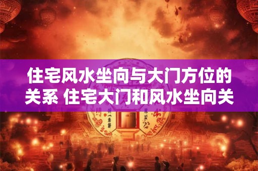 住宅风水坐向与大门方位的关系 住宅大门和风水坐向关系