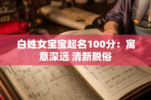 白姓女宝宝起名100分：寓意深远 清新脱俗