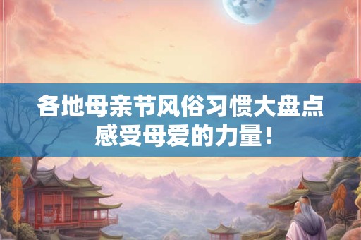 各地母亲节风俗习惯大盘点 感受母爱的力量！