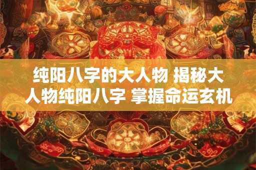 纯阳八字的大人物 揭秘大人物纯阳八字 掌握命运玄机！