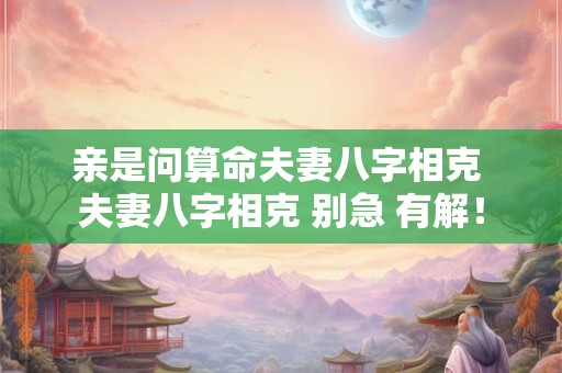 亲是问算命夫妻八字相克 夫妻八字相克 别急 有解！