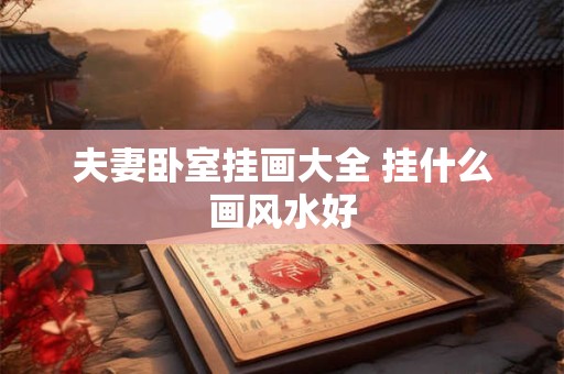 夫妻卧室挂画大全 挂什么画风水好