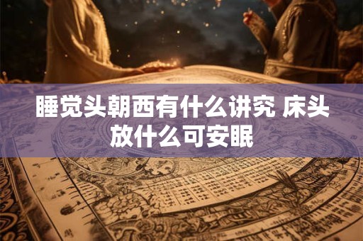 睡觉头朝西有什么讲究 床头放什么可安眠