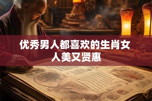 优秀男人都喜欢的生肖女 人美又贤惠