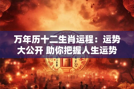 详细阅读:万年历十二生肖运程:运势大公开 助你把握人生运势! 万年历十二生肖运程:运势大公开 助你把握人生运势!