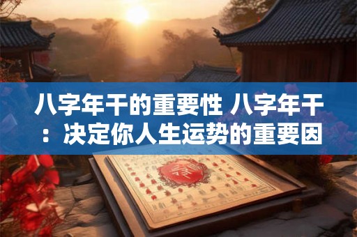 八字年干的重要性 八字年干：决定你人生运势的重要因素！