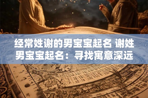 经常姓谢的男宝宝起名 谢姓男宝宝起名：寻找寓意深远的名字