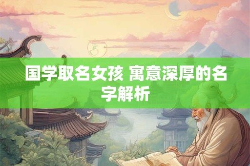 国学取名女孩 寓意深厚的名字解析