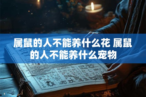 属鼠的人不能养什么花 属鼠的人不能养什么宠物