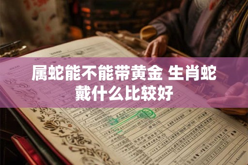 属蛇能不能带黄金 生肖蛇戴什么比较好