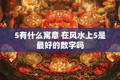 5有什么寓意 在风水上5是最好的数字吗
