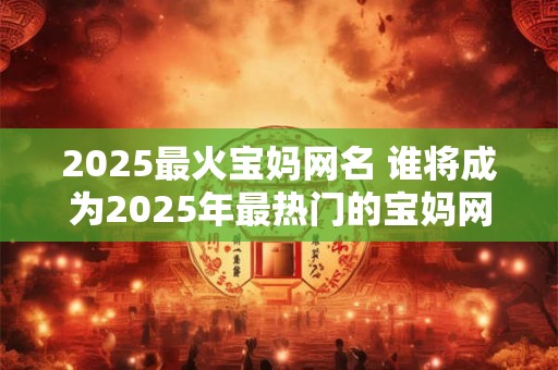 2025最火宝妈网名 谁将成为2025年最热门的宝妈网名