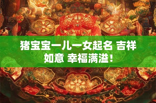 猪宝宝一儿一女起名 吉祥如意 幸福满溢！