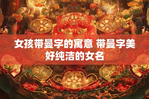 女孩带曼字的寓意 带曼字美好纯洁的女名