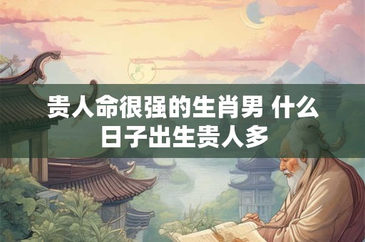 贵人命很强的生肖男 什么日子出生贵人多