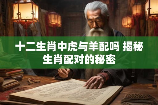 十二生肖中虎与羊配吗 揭秘生肖配对的秘密