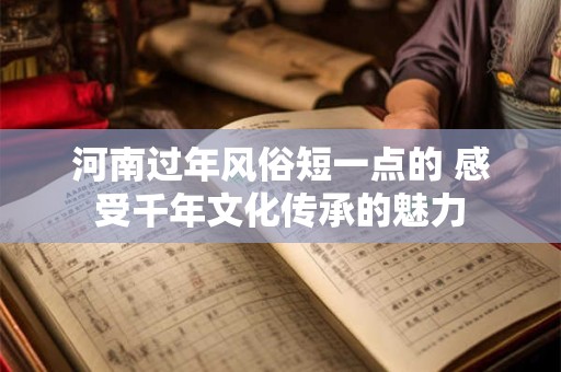 河南过年风俗短一点的 感受千年文化传承的魅力