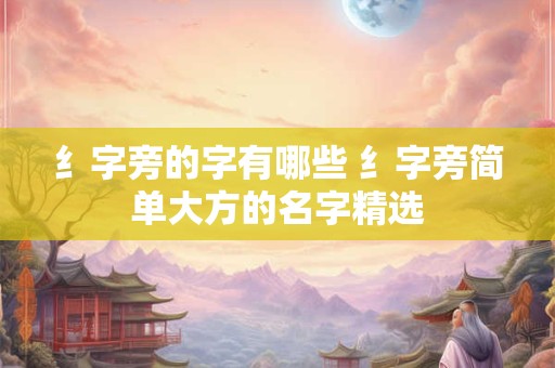 纟字旁的字有哪些 纟字旁简单大方的名字精选