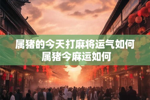 属猪的今天打麻将运气如何 属猪今麻运如何