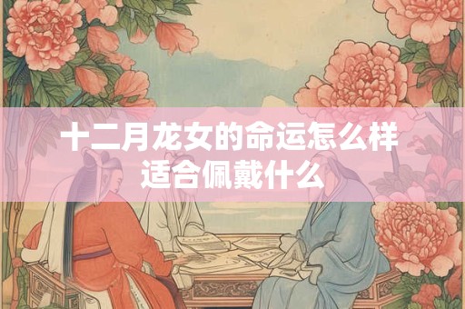 十二月龙女的命运怎么样 适合佩戴什么
