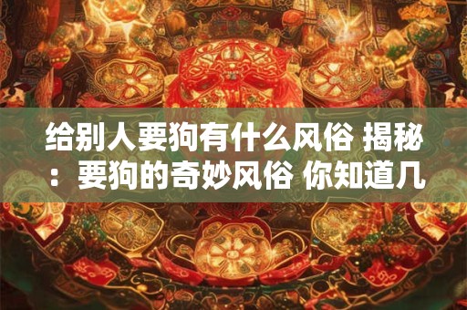 给别人要狗有什么风俗 揭秘：要狗的奇妙风俗 你知道几个