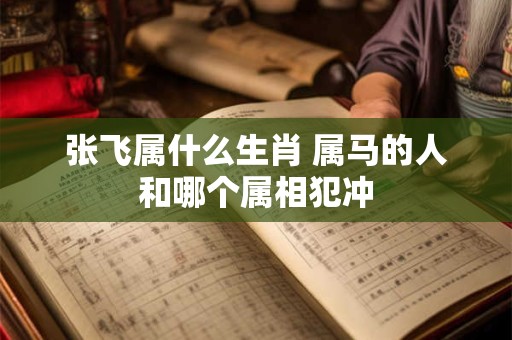 张飞属什么生肖 属马的人和哪个属相犯冲