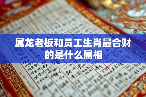 属龙老板和员工生肖最合财的是什么属相