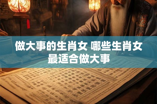 做大事的生肖女 哪些生肖女最适合做大事