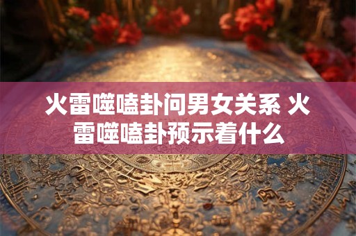 火雷噬嗑卦问男女关系 火雷噬嗑卦预示着什么
