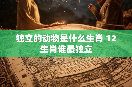 独立的动物是什么生肖 12生肖谁最独立