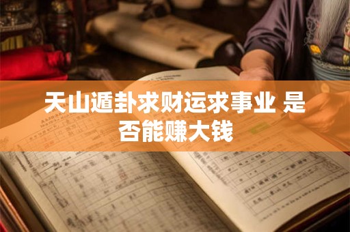 天山遁卦求财运求事业 是否能赚大钱