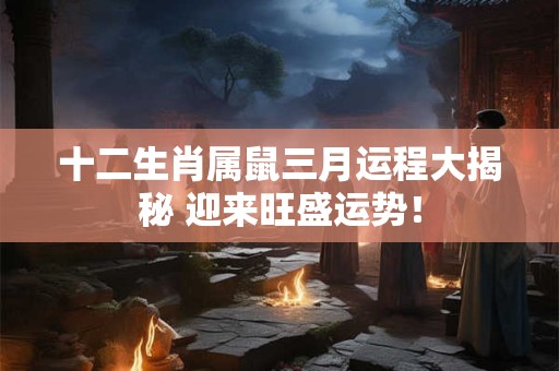 十二生肖属鼠三月运程大揭秘 迎来旺盛运势！