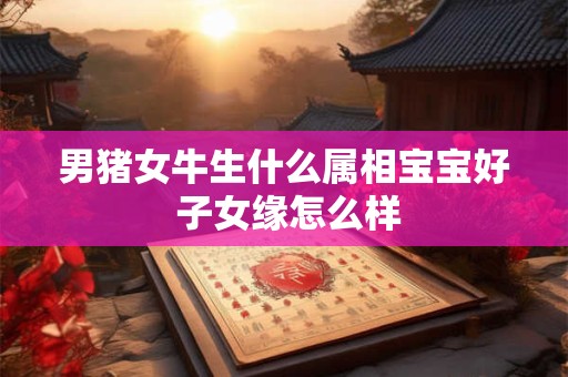 男猪女牛生什么属相宝宝好 子女缘怎么样