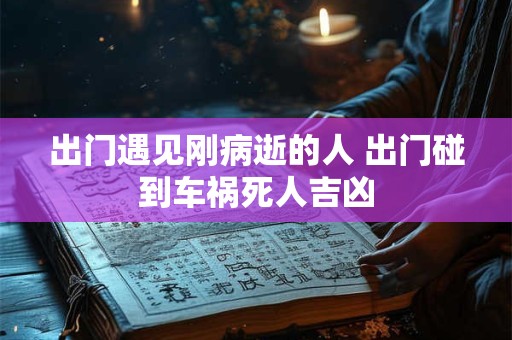 出门遇见刚病逝的人 出门碰到车祸死人吉凶