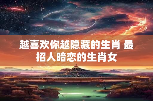 越喜欢你越隐藏的生肖 最招人暗恋的生肖女