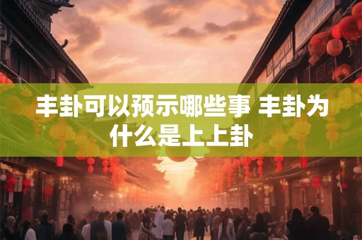 丰卦可以预示哪些事 丰卦为什么是上上卦