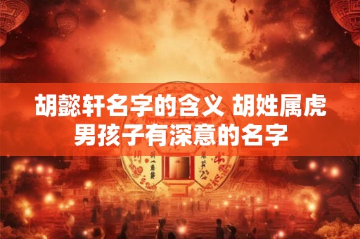 胡懿轩名字的含义 胡姓属虎男孩子有深意的名字