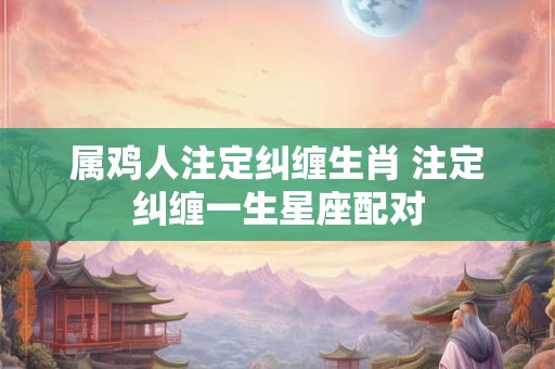 属鸡人注定纠缠生肖 注定纠缠一生星座配对