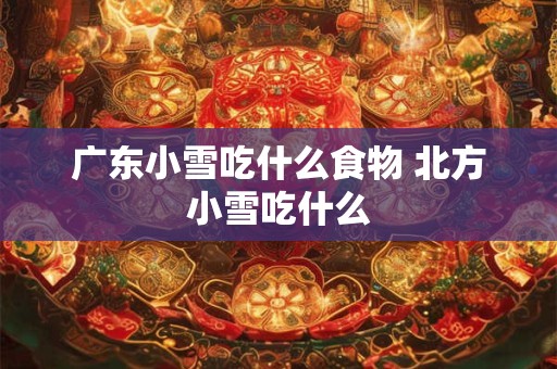 广东小雪吃什么食物 北方小雪吃什么