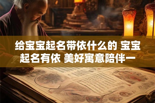 详细阅读:给宝宝起名带依什么的 宝宝起名有依 美好寓意陪伴一生 给宝宝起名带依什么的 宝宝起名有依 美好寓意陪伴一生