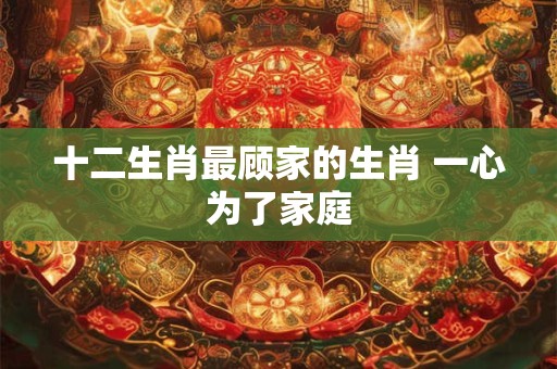 十二生肖最顾家的生肖 一心为了家庭