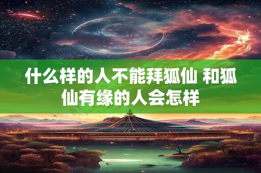 什么样的人不能拜狐仙 和狐仙有缘的人会怎样