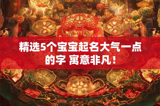 精选5个宝宝起名大气一点的字 寓意非凡！