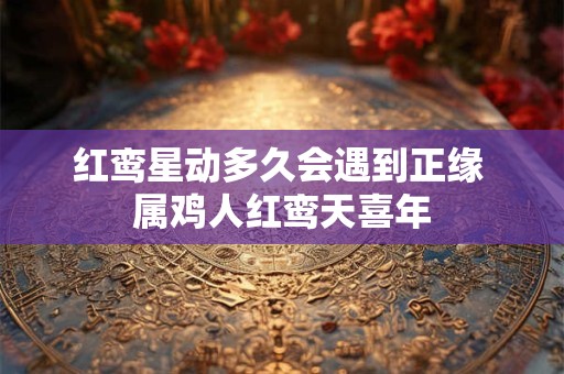 红鸾星动多久会遇到正缘 属鸡人红鸾天喜年